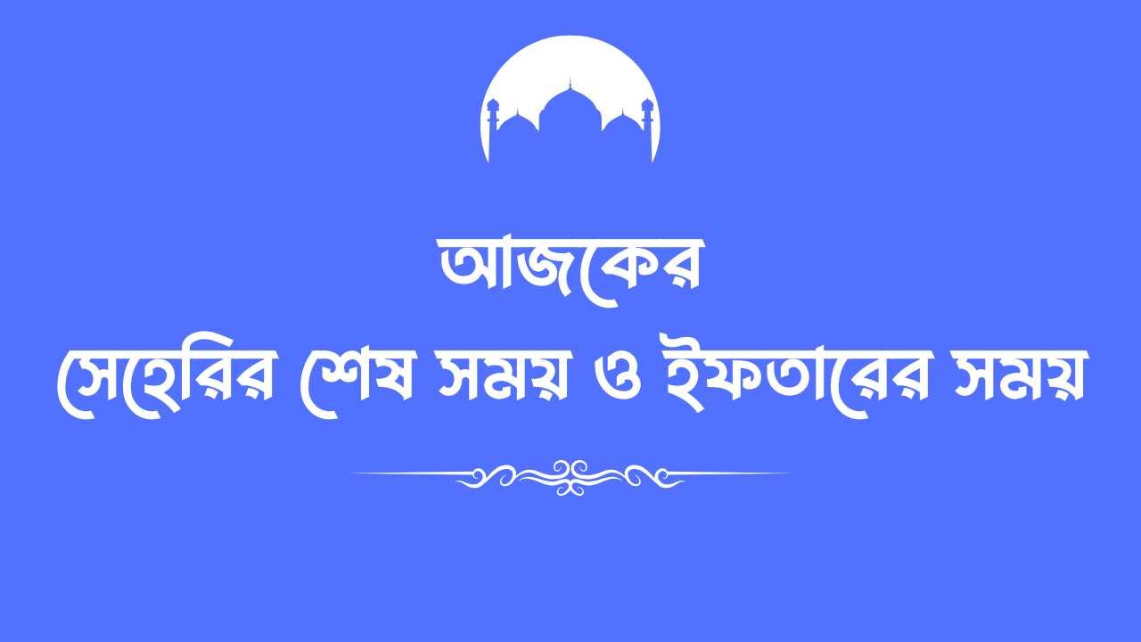 আজকের সেহেরির শেষ সময় ও ইফতারের সময়