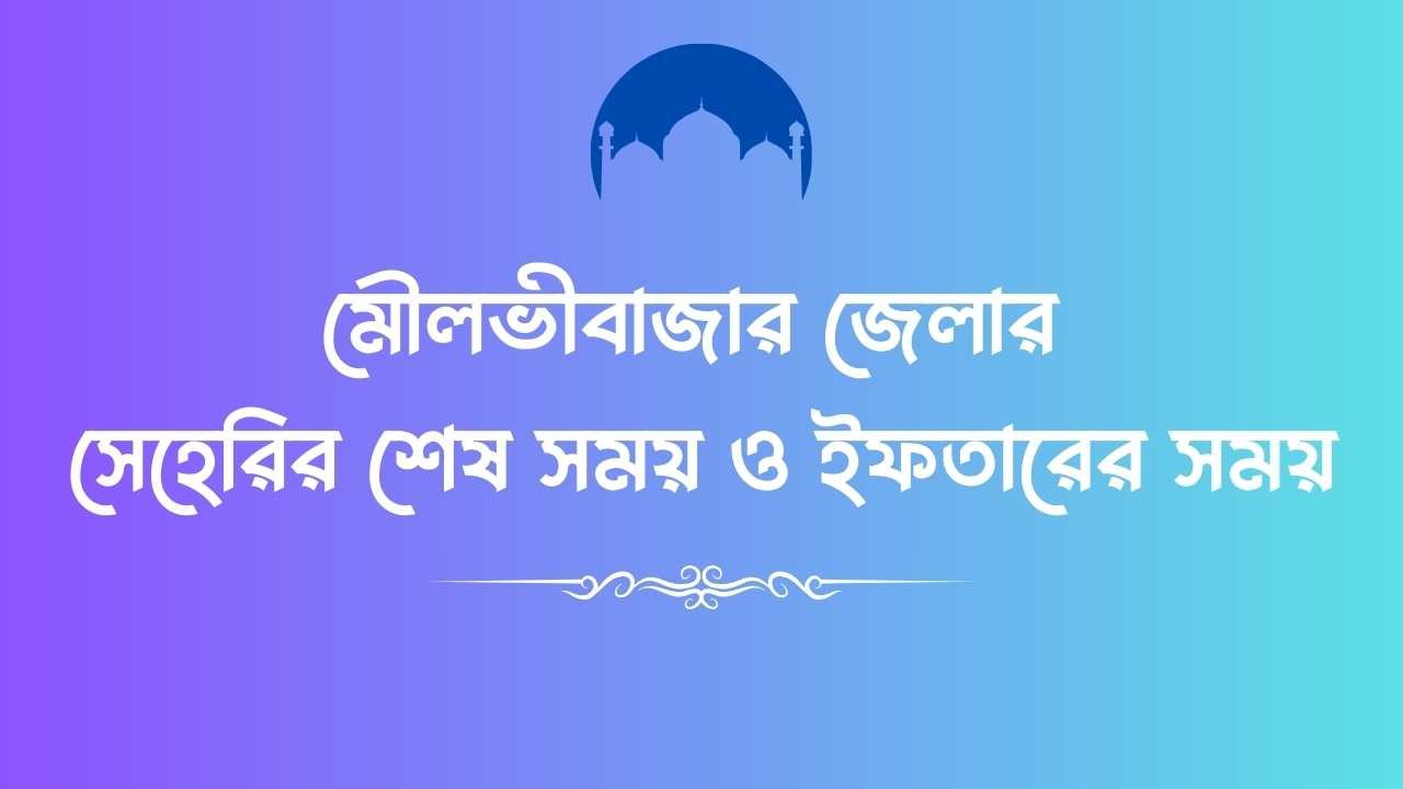 মৌলভীবাজার জেলার সেহেরির শেষ সময় ও ইফতারের সময়